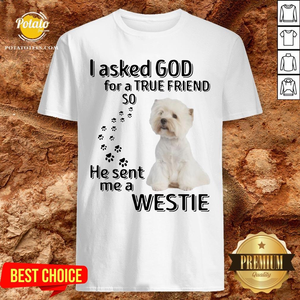 Love I Asked God For A True Friend So He Sent Me A Westie Shirt Love I Asked God For A True Friend So He Sent Me A Westie Shirt