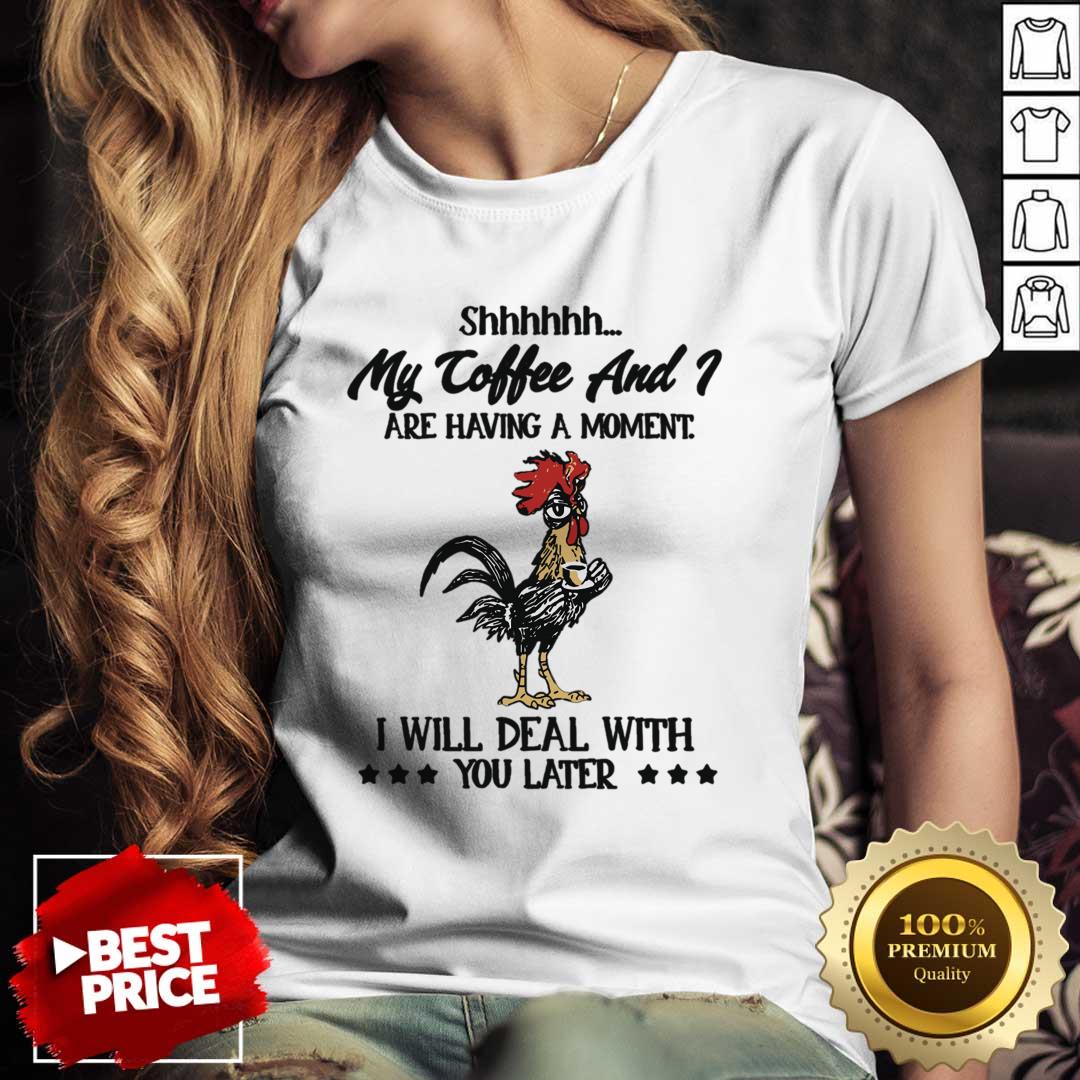 My Coffee And Are Having A Moment I Will Deal With You Later Shirt My Coffee And Are Having A Moment I Will Deal With You Later Shirt