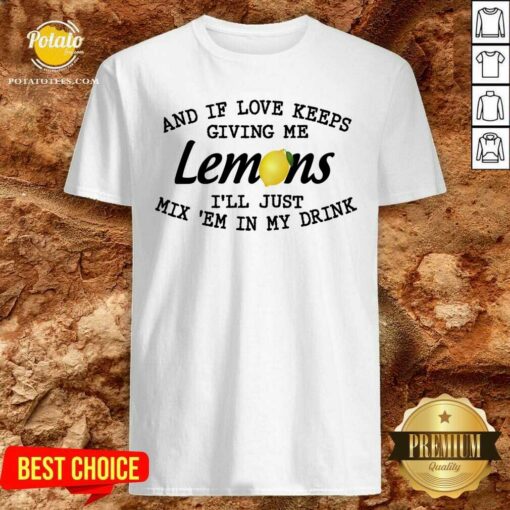 Nice And If Love Keeps Giving Me Lemons I’ll Just Mix ’em In My Drink Shirt