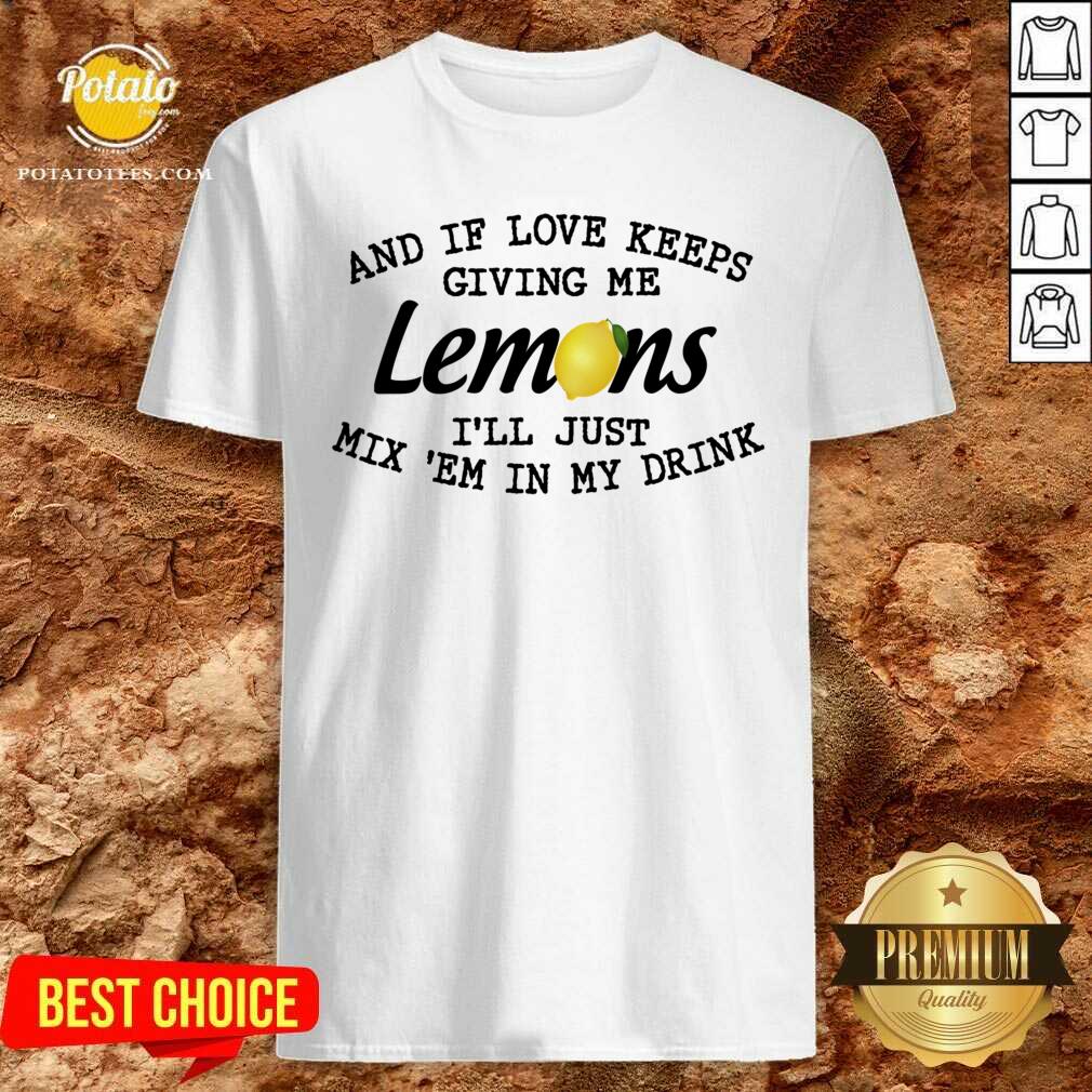 Nice And If Love Keeps Giving Me Lemons I’ll Just Mix ’em In My Drink Shirt Nice And If Love Keeps Giving Me Lemons I’ll Just Mix ’em In My Drink Shirt