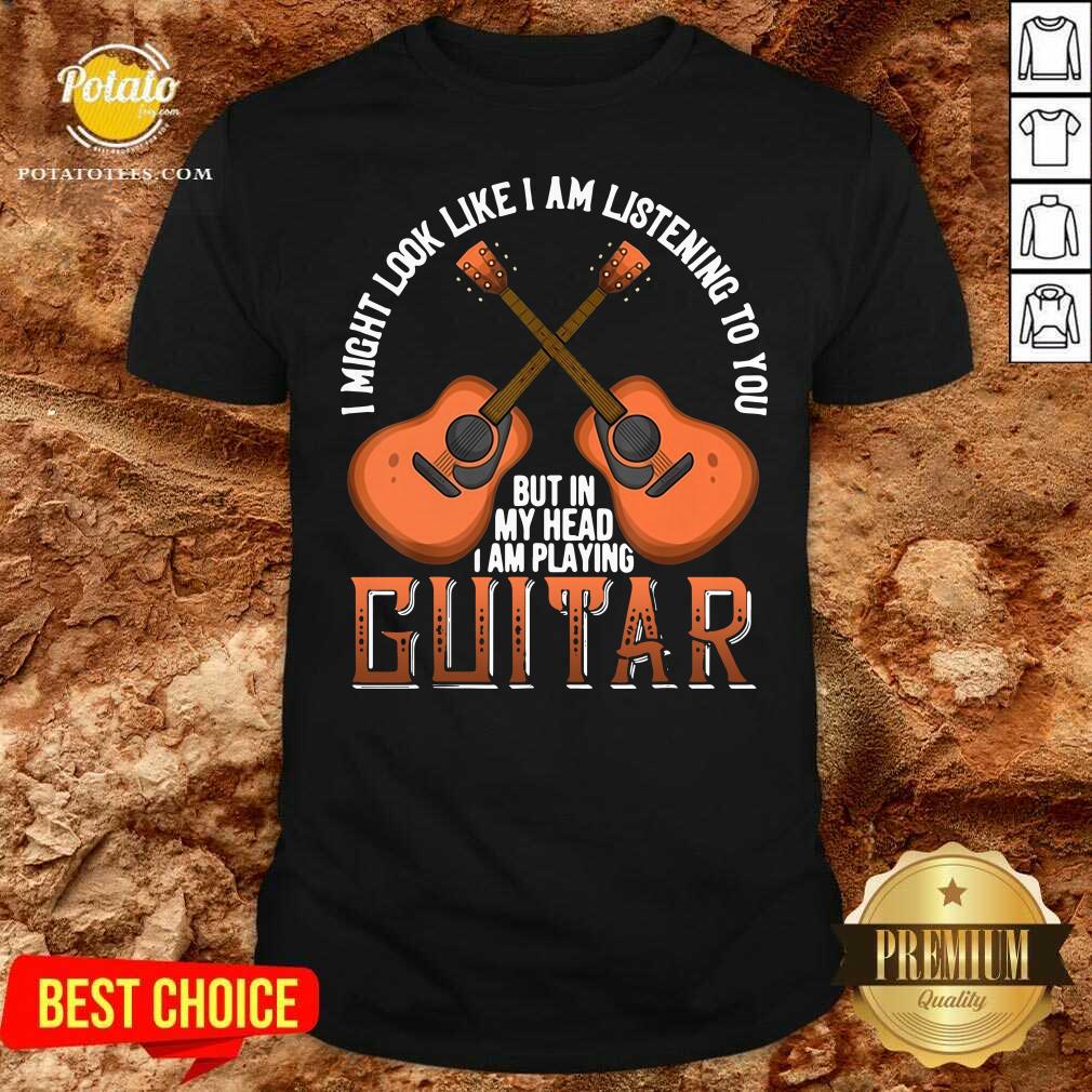 Nice I Might Look Like I’m Listening To You But In My Head I Am Playing Guitar Shirt Nice I Might Look Like I’m Listening To You But In My Head I Am Playing Guitar Shirt