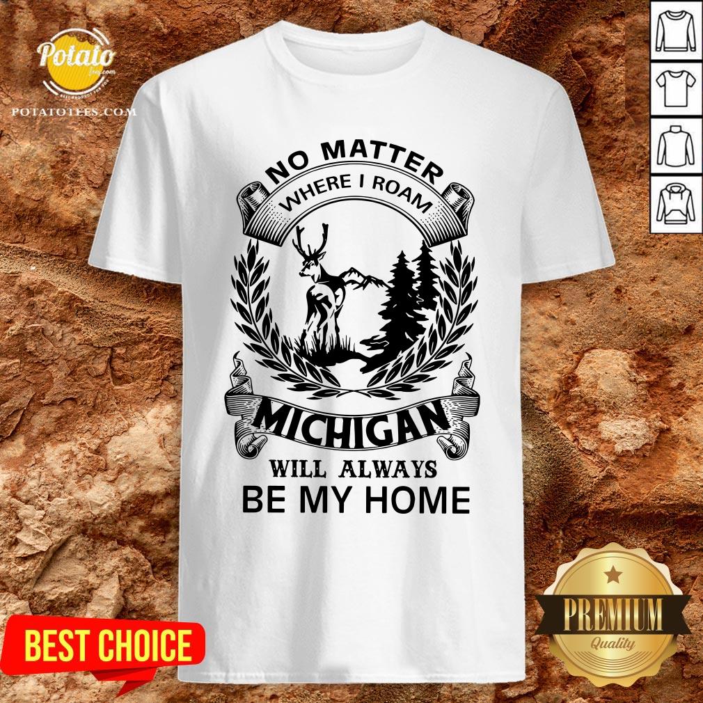 Nice No Matter Where I Roam Michigan Will Always Be My Home Shirt Nice No Matter Where I Roam Michigan Will Always Be My Home Shirt