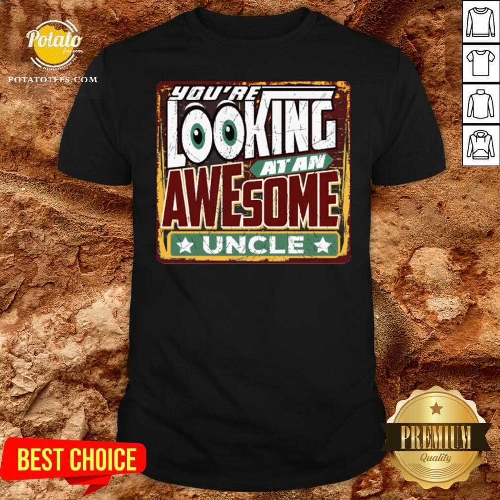 Nice You’re Looking At An Awesome Uncle Shirt Nice You’re Looking At An Awesome Uncle Shirt