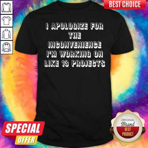 Official I Apologize For The Inconvenience I’m Working On Like 13 Projects Shirt