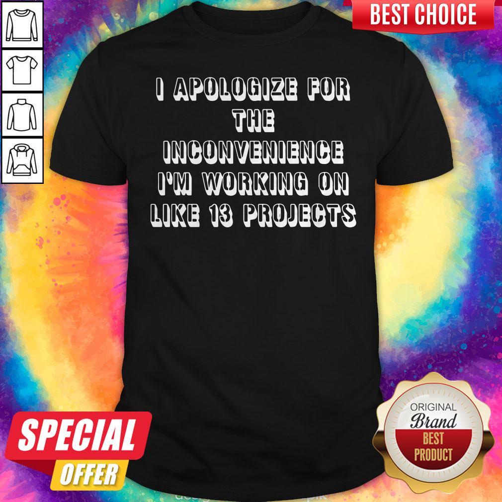 Official I Apologize For The Inconvenience I’m Working On Like 13 Projects Shirt Official I Apologize For The Inconvenience I’m Working On Like 13 Projects Shirt