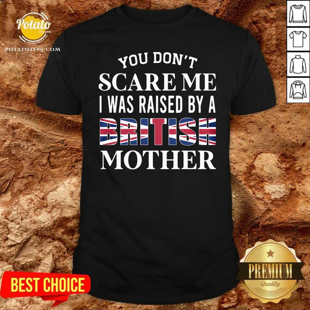 Official You Don’t Scare Me I Was Raised By A British Mother Shirt Official You Don’t Scare Me I Was Raised By A British Mother Shirt