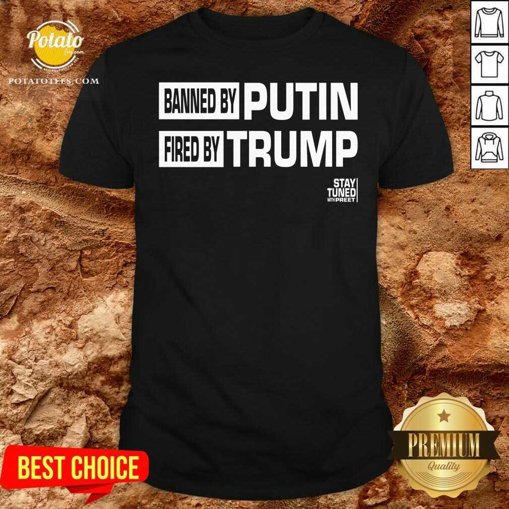 Original Banned And Fired Banned By Putin Fired By Trump Stay Tuned With Preet Shirt Original Banned And Fired Banned By Putin Fired By Trump Stay Tuned With Preet Shirt