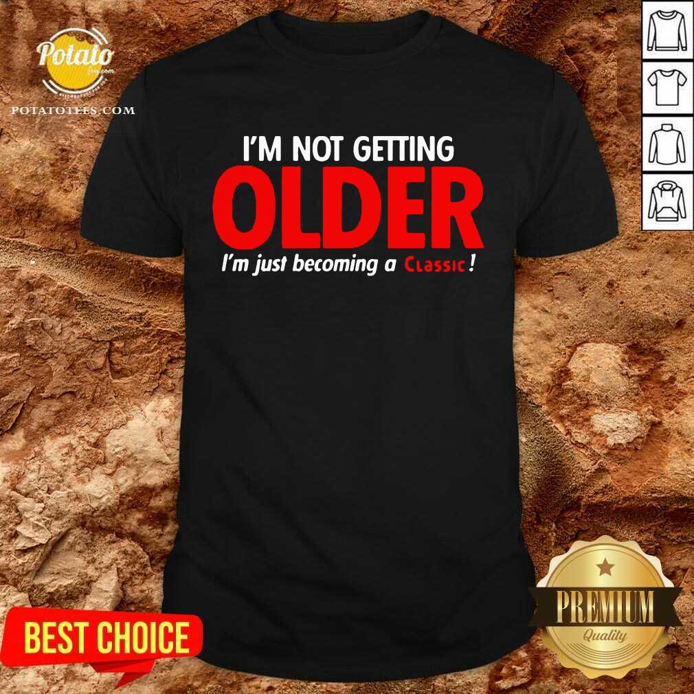 Original I’m Not Getting Older I’m Just Becoming A Classic Shirt Original I’m Not Getting Older I’m Just Becoming A Classic Shirt
