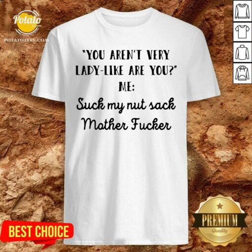 Original You Aren’t Very Lady Like Are You Me Suck My Nut Sack Mother Fucker Shirt