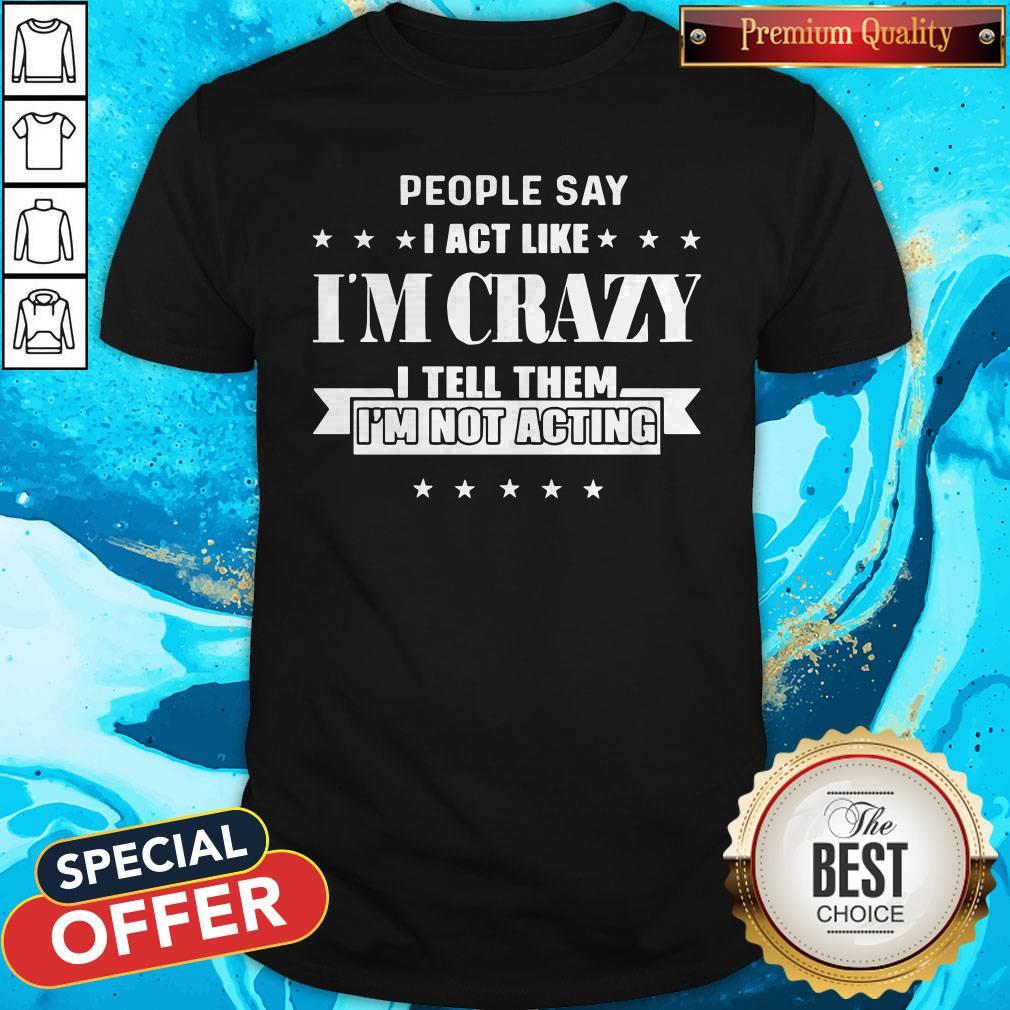 People Say I Act Like I’m Crazy I Tell Them I’m Not Acting Shirt People Say I Act Like I’m Crazy I Tell Them I’m Not Acting Shirt