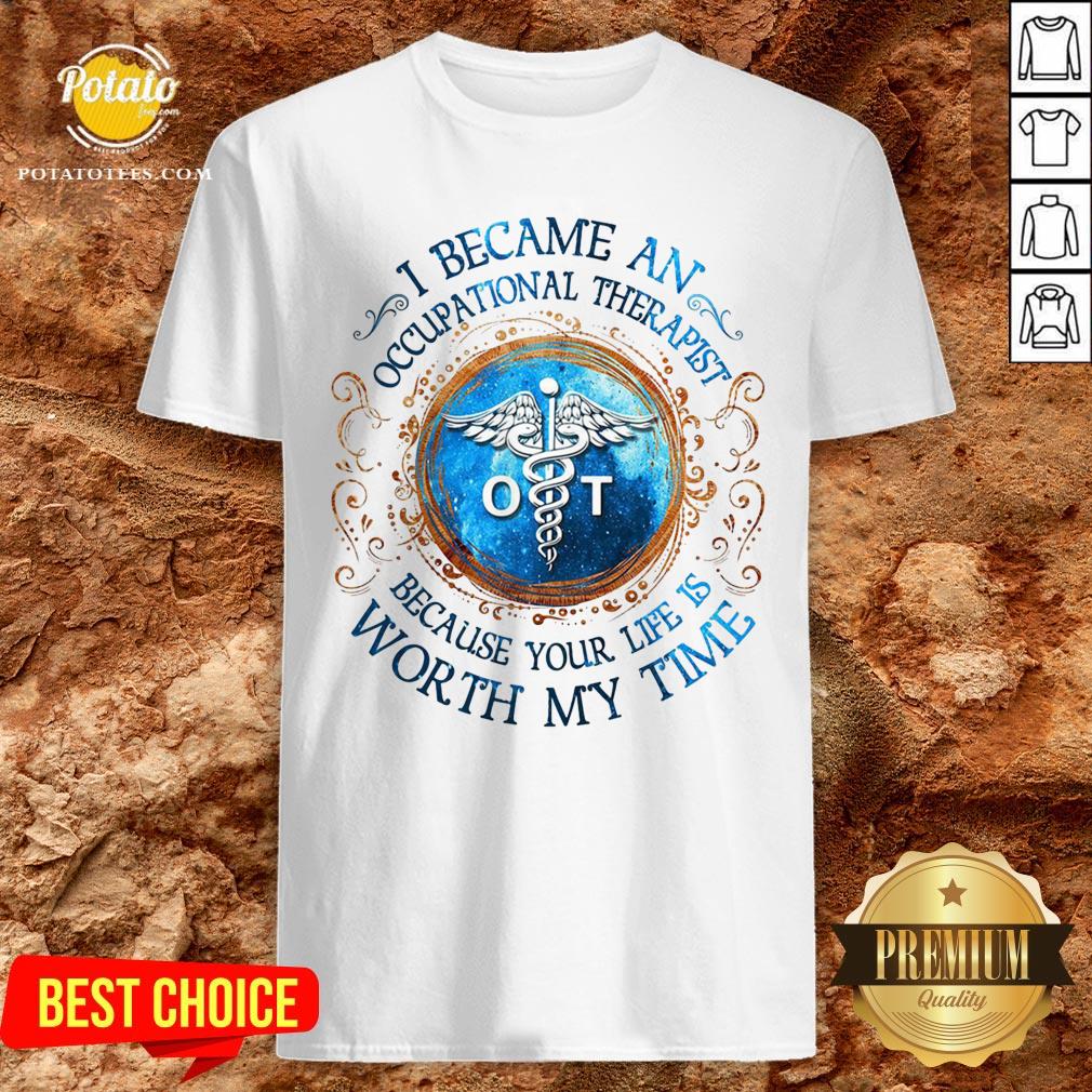 Perfect I Became An Occupational Therapist Because Your Life Is Worth My Time Shirt Perfect I Became An Occupational Therapist Because Your Life Is Worth My Time Shirt
