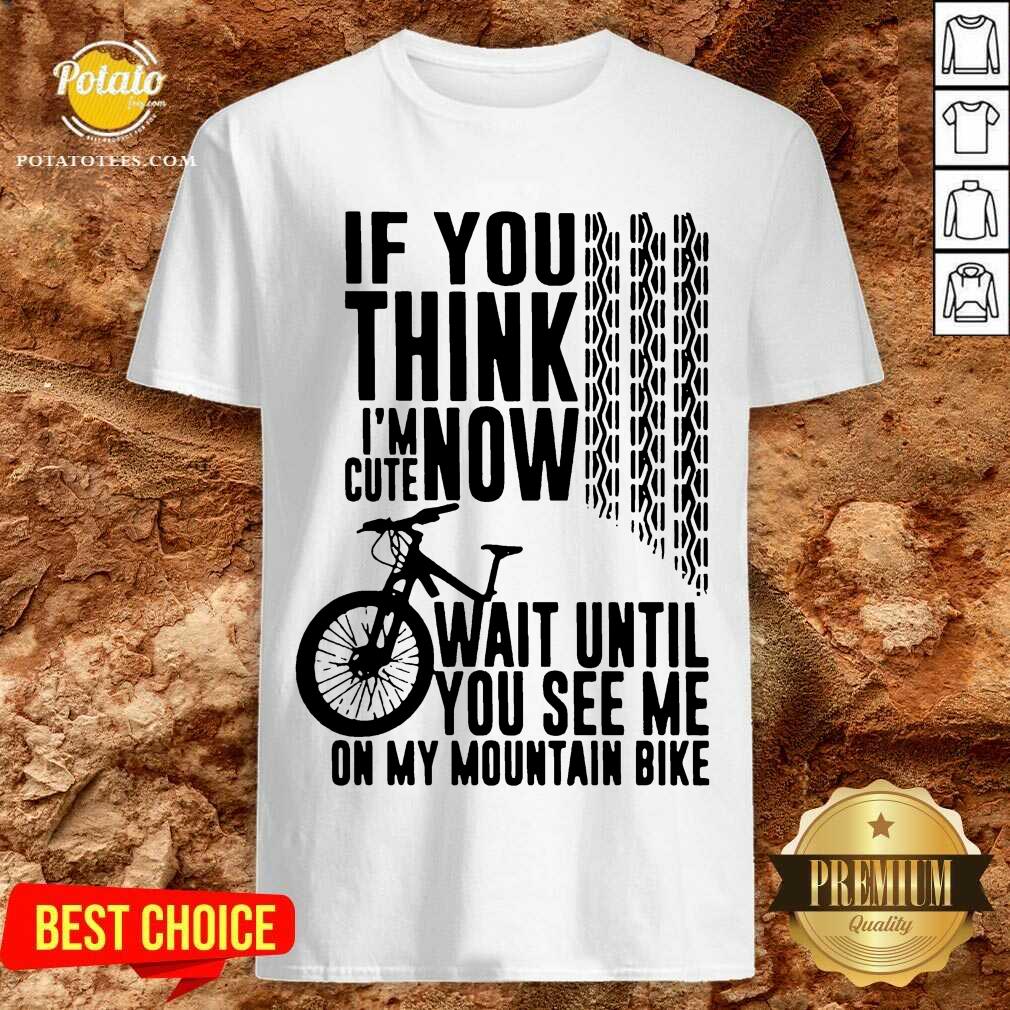 Perfect If You Think I’m Cute Now Wait Until You See Me On My Mountain Bike Shirt Perfect If You Think I’m Cute Now Wait Until You See Me On My Mountain Bike Shirt