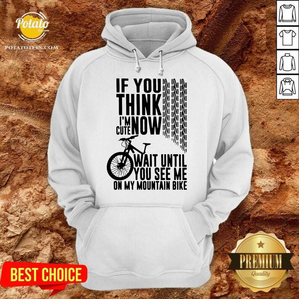 Perfect If You Think I’m Cute Now Wait Until You See Me On My Mountain Bike Shirt Perfect If You Think I’m Cute Now Wait Until You See Me On My Mountain Bike Shirt