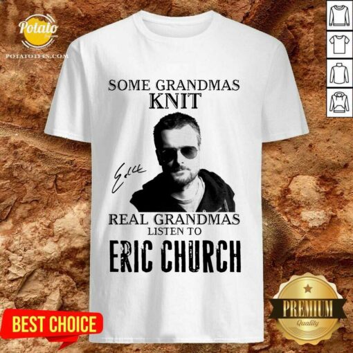 Perfect Some Grandmas Knit Real Grandmas Listen To Eric Church Signature Shirt