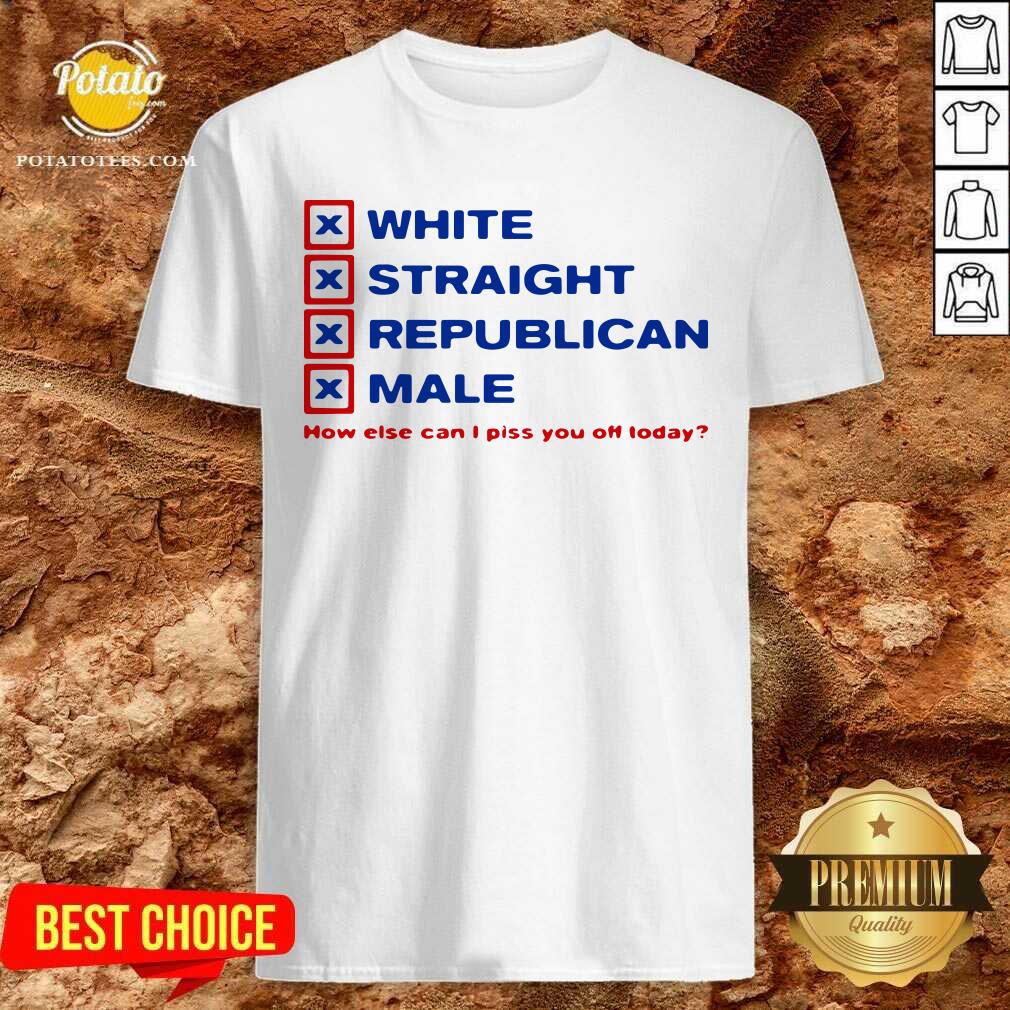 Perfect White Straight Republican Male How Else Can I Piss You Off Today Shirt Perfect White Straight Republican Male How Else Can I Piss You Off Today Shirt