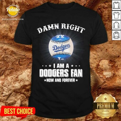 Premium Damn Right I Am A Dodgers Fan Now And Forever Shirt