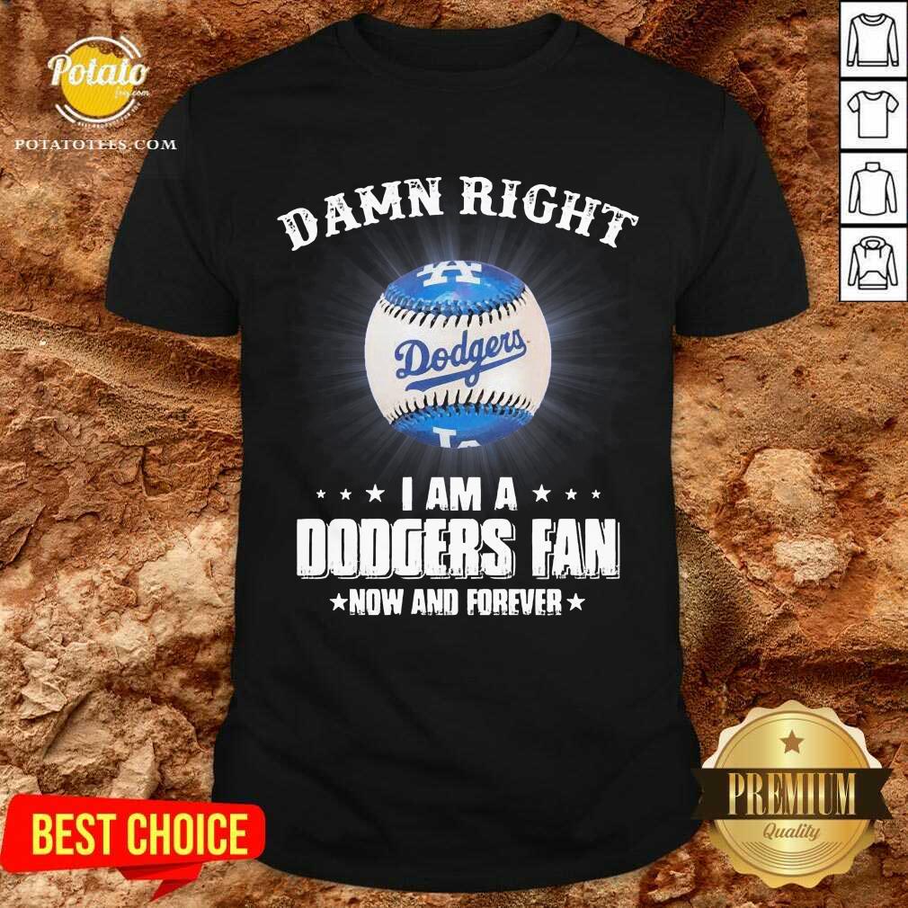 Premium Damn Right I Am A Dodgers Fan Now And Forever Shirt Premium Damn Right I Am A Dodgers Fan Now And Forever Shirt