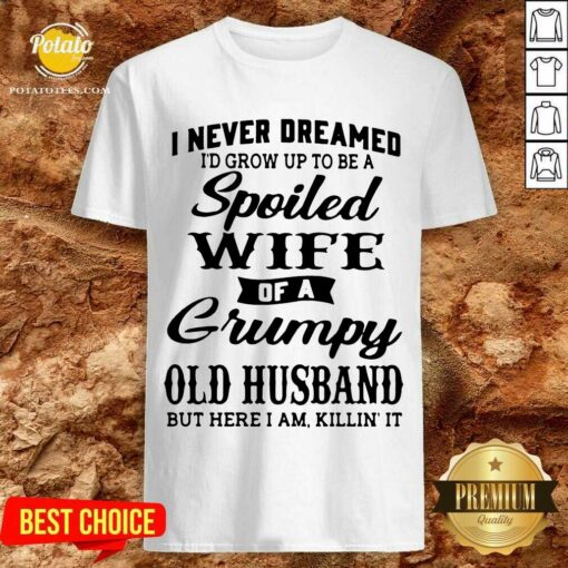 Premium I Never Dreamed I’d Grow Up To Be A Spoiled Wife Of A Grumpy Old Husband But Here I Am Killin’ It Shirt