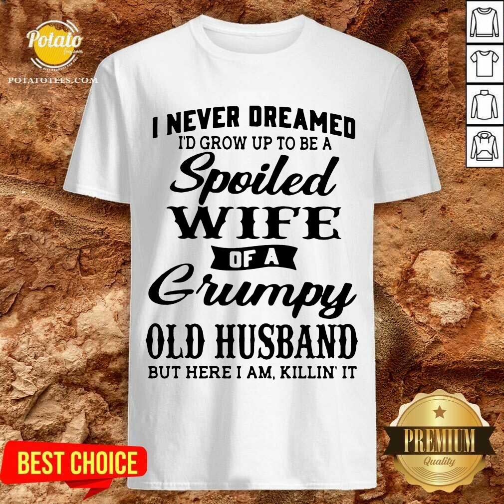 Premium I Never Dreamed I’d Grow Up To Be A Spoiled Wife Of A Grumpy Old Husband But Here I Am Killin’ It Shirt Premium I Never Dreamed I’d Grow Up To Be A Spoiled Wife Of A Grumpy Old Husband But Here I Am Killin’ It Shirt