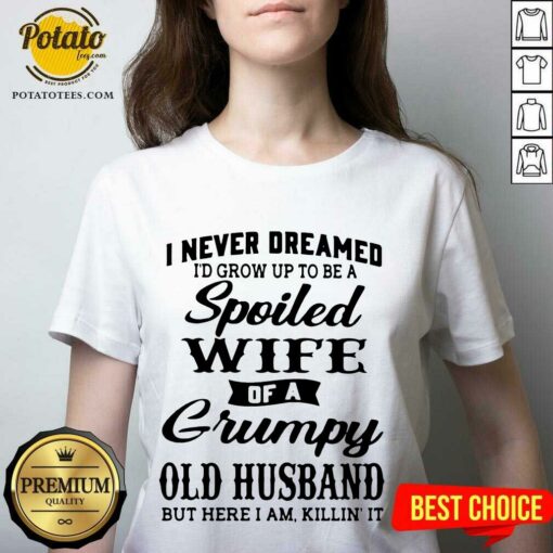 Premium I Never Dreamed I’d Grow Up To Be A Spoiled Wife Of A Grumpy Old Husband But Here I Am Killin’ It Shirt