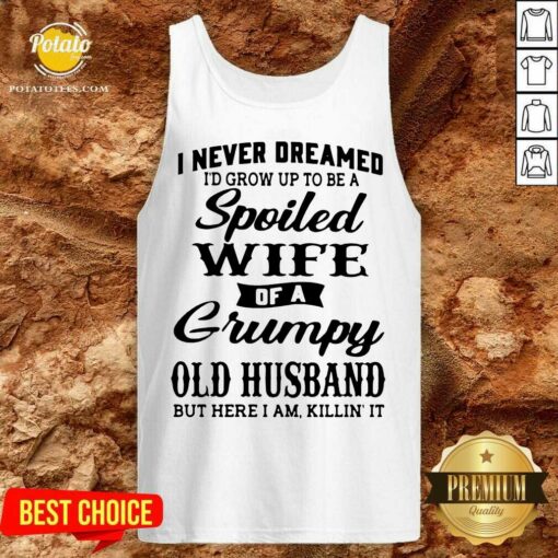 Premium I Never Dreamed I’d Grow Up To Be A Spoiled Wife Of A Grumpy Old Husband But Here I Am Killin’ It Shirt