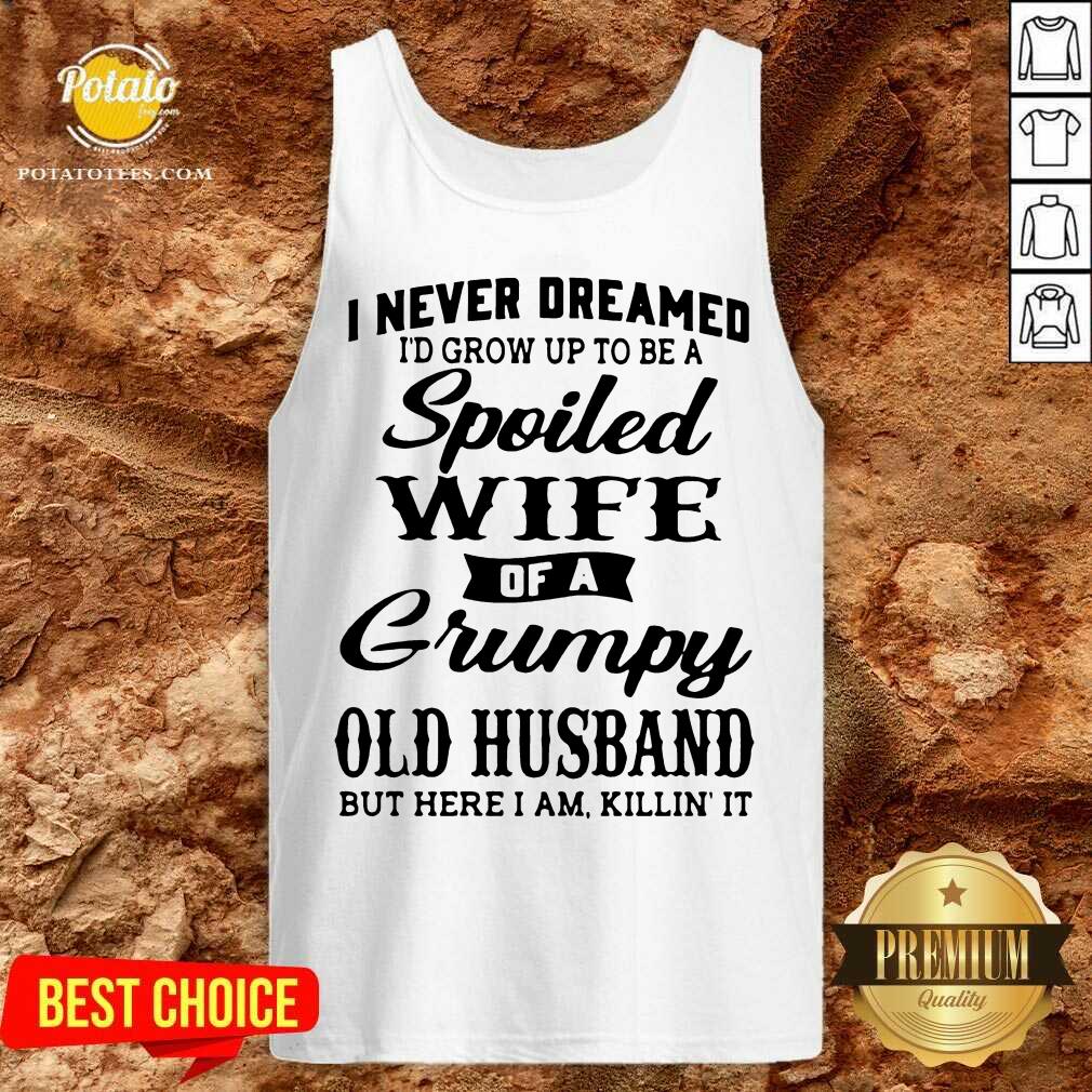 Premium I Never Dreamed I’d Grow Up To Be A Spoiled Wife Of A Grumpy Old Husband But Here I Am Killin’ It Shirt Premium I Never Dreamed I’d Grow Up To Be A Spoiled Wife Of A Grumpy Old Husband But Here I Am Killin’ It Shirt