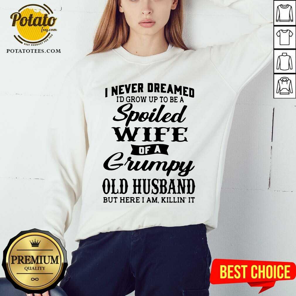 Premium I Never Dreamed I’d Grow Up To Be A Spoiled Wife Of A Grumpy Old Husband But Here I Am Killin’ It Shirt Premium I Never Dreamed I’d Grow Up To Be A Spoiled Wife Of A Grumpy Old Husband But Here I Am Killin’ It Shirt