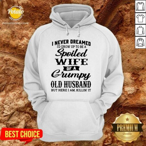 Premium I Never Dreamed I’d Grow Up To Be A Spoiled Wife Of A Grumpy Old Husband But Here I Am Killin’ It Shirt