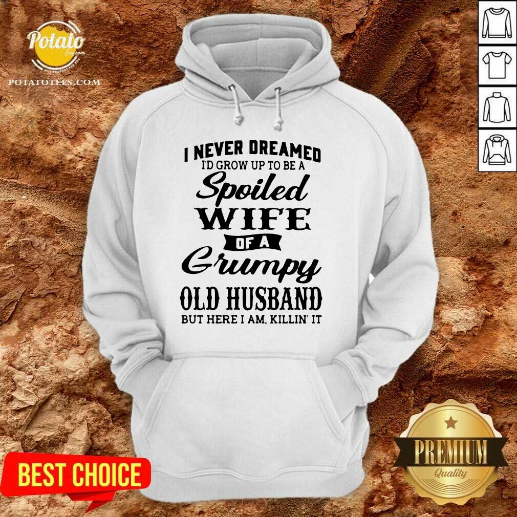 Premium I Never Dreamed I’d Grow Up To Be A Spoiled Wife Of A Grumpy Old Husband But Here I Am Killin’ It Shirt Premium I Never Dreamed I’d Grow Up To Be A Spoiled Wife Of A Grumpy Old Husband But Here I Am Killin’ It Shirt