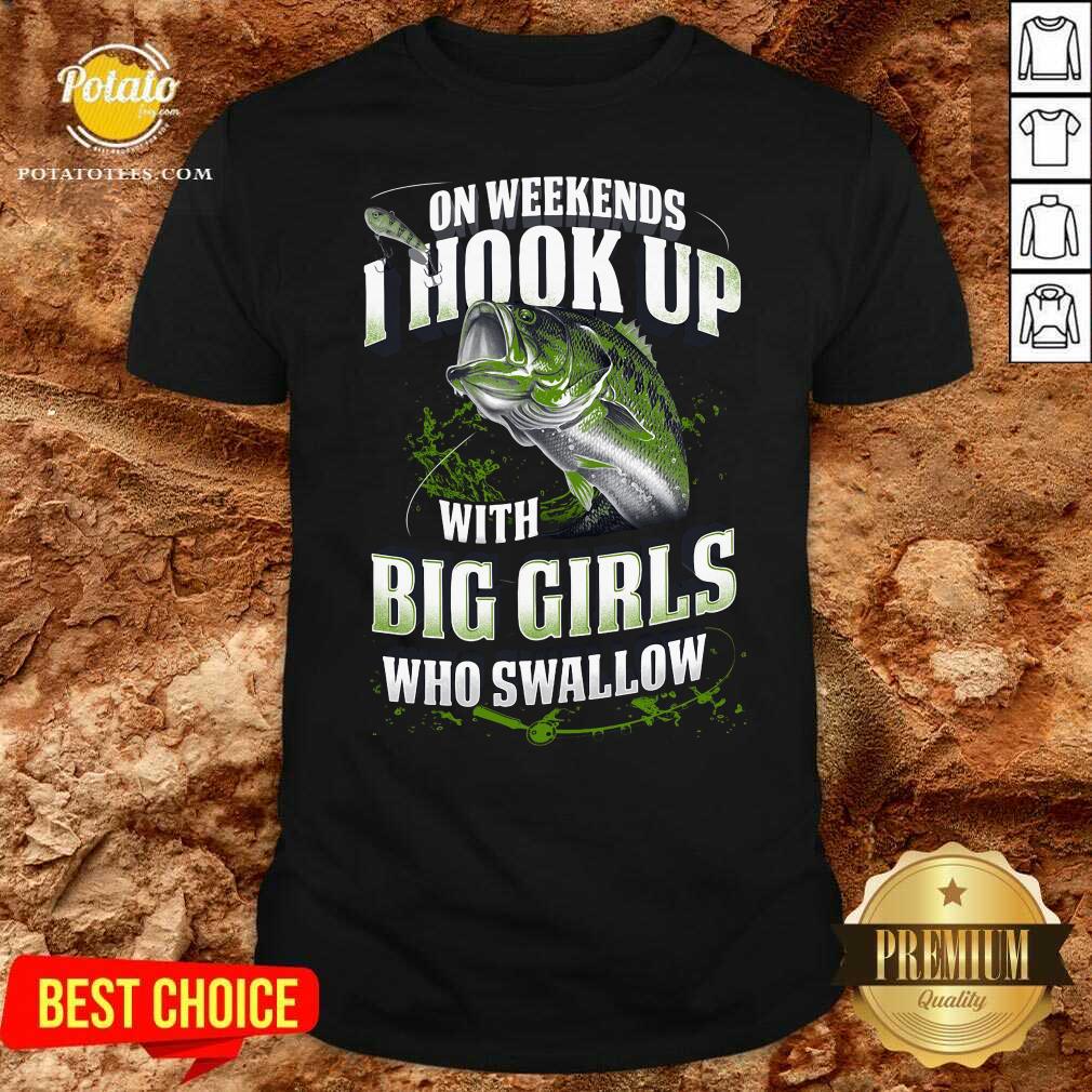 Premium On Weekends I Hook Up With Big Girls Who Swallow Fishing Shirt Premium On Weekends I Hook Up With Big Girls Who Swallow Fishing Shirt