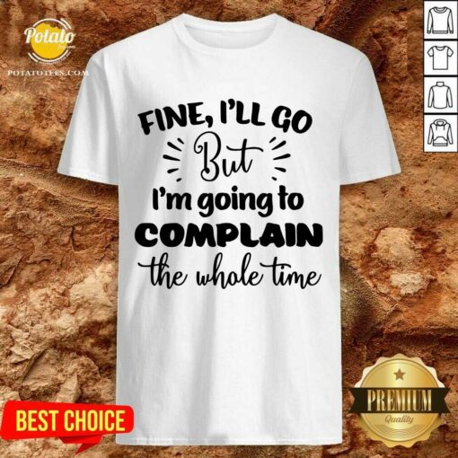 Pretty Fine I’ll Go But Im Complain The Whole Time Shirt