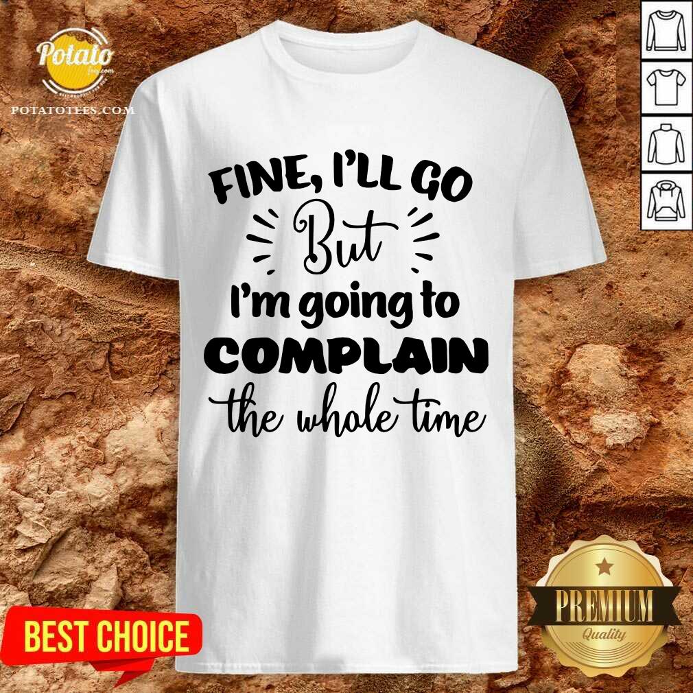 Pretty Fine I'll Go But Im Complain The Whole Time Shirt Pretty Fine I'll Go But Im Complain The Whole Time Shirt