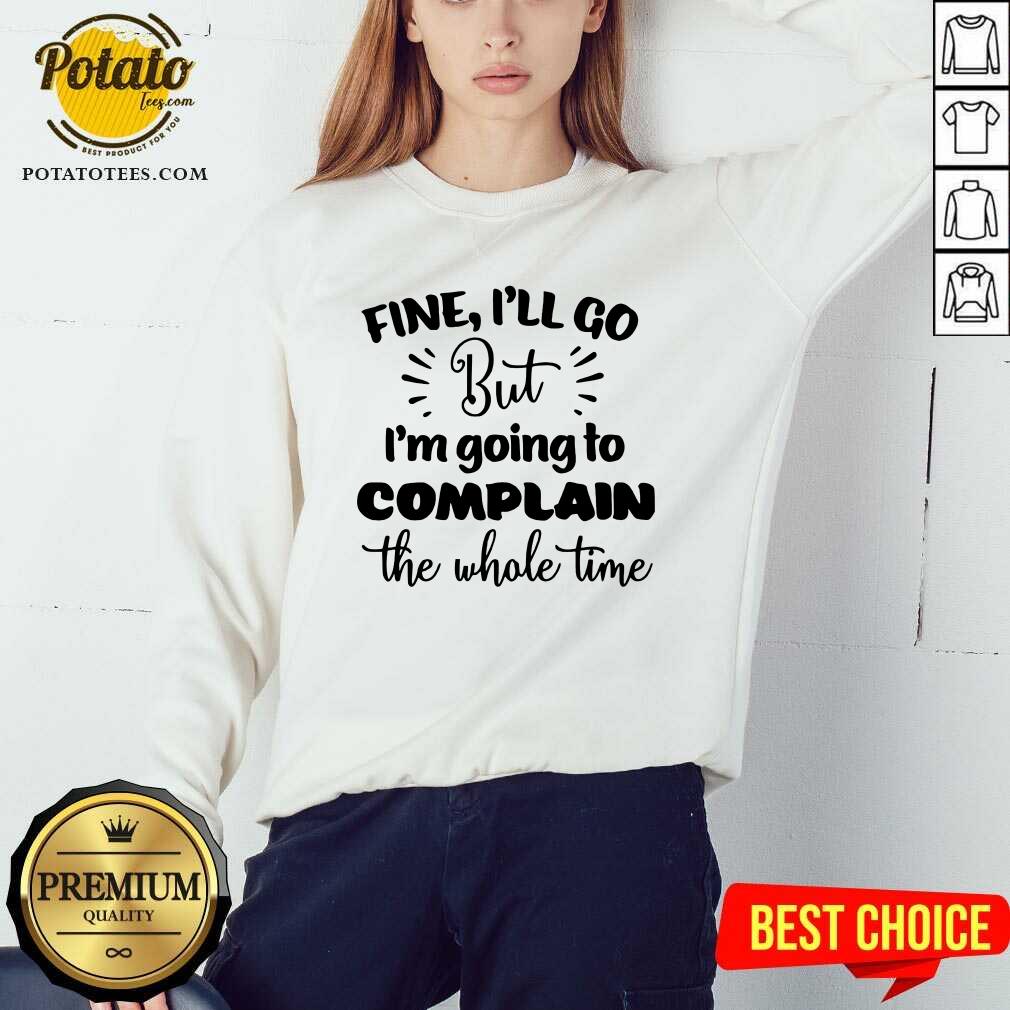 Pretty Fine I'll Go But Im Complain The Whole Time Shirt Pretty Fine I'll Go But Im Complain The Whole Time Shirt