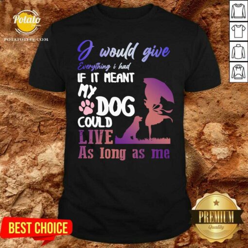 Pretty I Would Give Everything I Had If It Meant My Dog Could Live As Long As Me Shirt