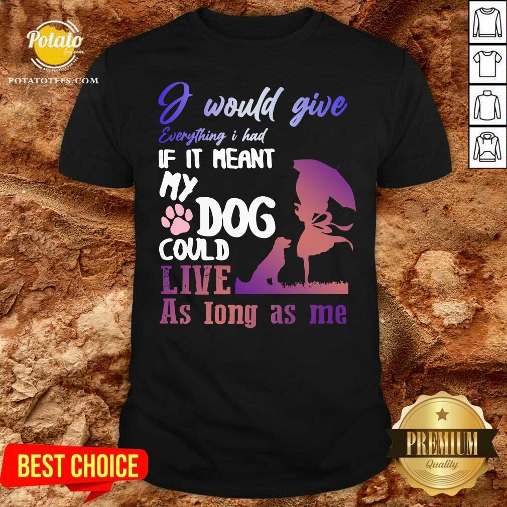 Pretty I Would Give Everything I Had If It Meant My Dog Could Live As Long As Me Shirt Pretty I Would Give Everything I Had If It Meant My Dog Could Live As Long As Me Shirt