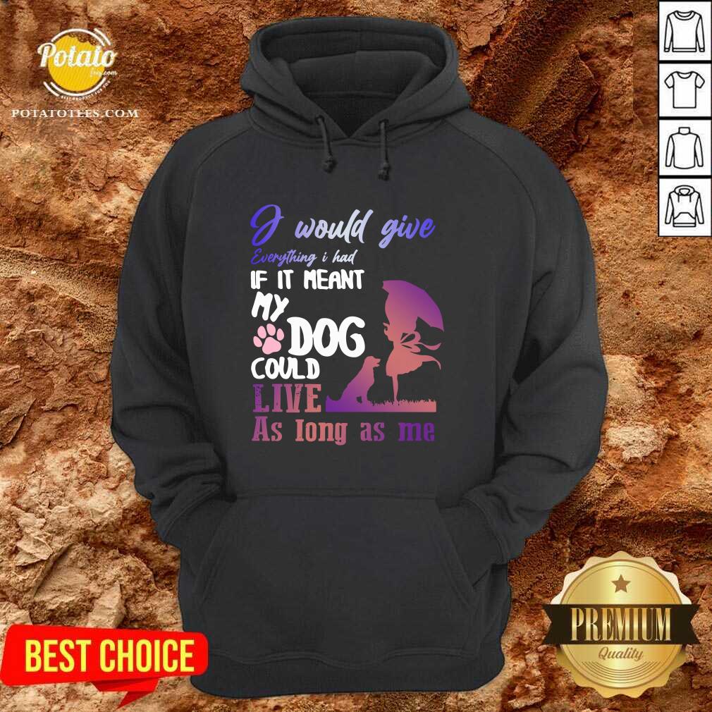 Pretty I Would Give Everything I Had If It Meant My Dog Could Live As Long As Me Shirt Pretty I Would Give Everything I Had If It Meant My Dog Could Live As Long As Me Shirt