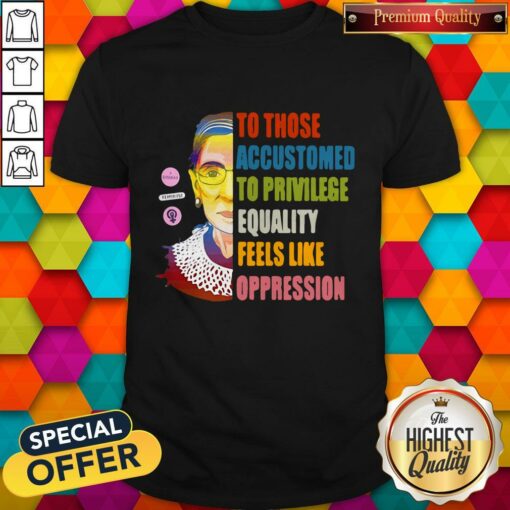 Ruth Bader Ginsburg To Those Accustomed To Privilege Equality Feels Like Oppression Shirt