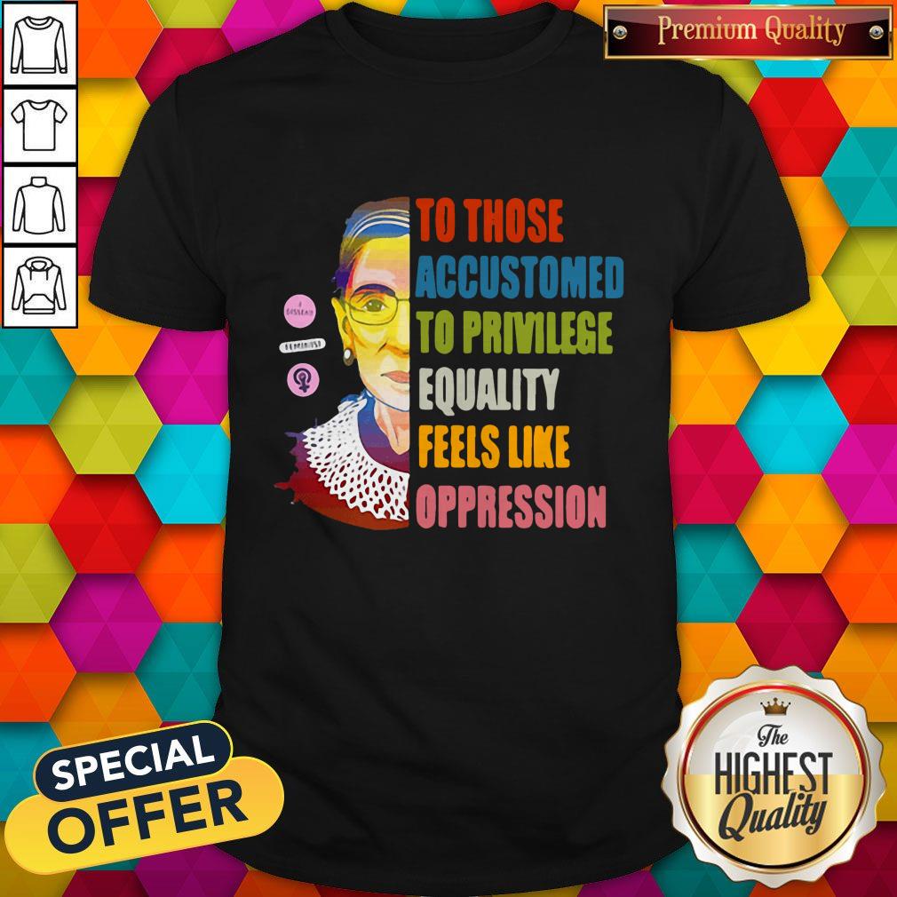 Ruth Bader Ginsburg To Those Accustomed To Privilege Equality Feels Like Oppression Shirt Ruth Bader Ginsburg To Those Accustomed To Privilege Equality Feels Like Oppression Shirt