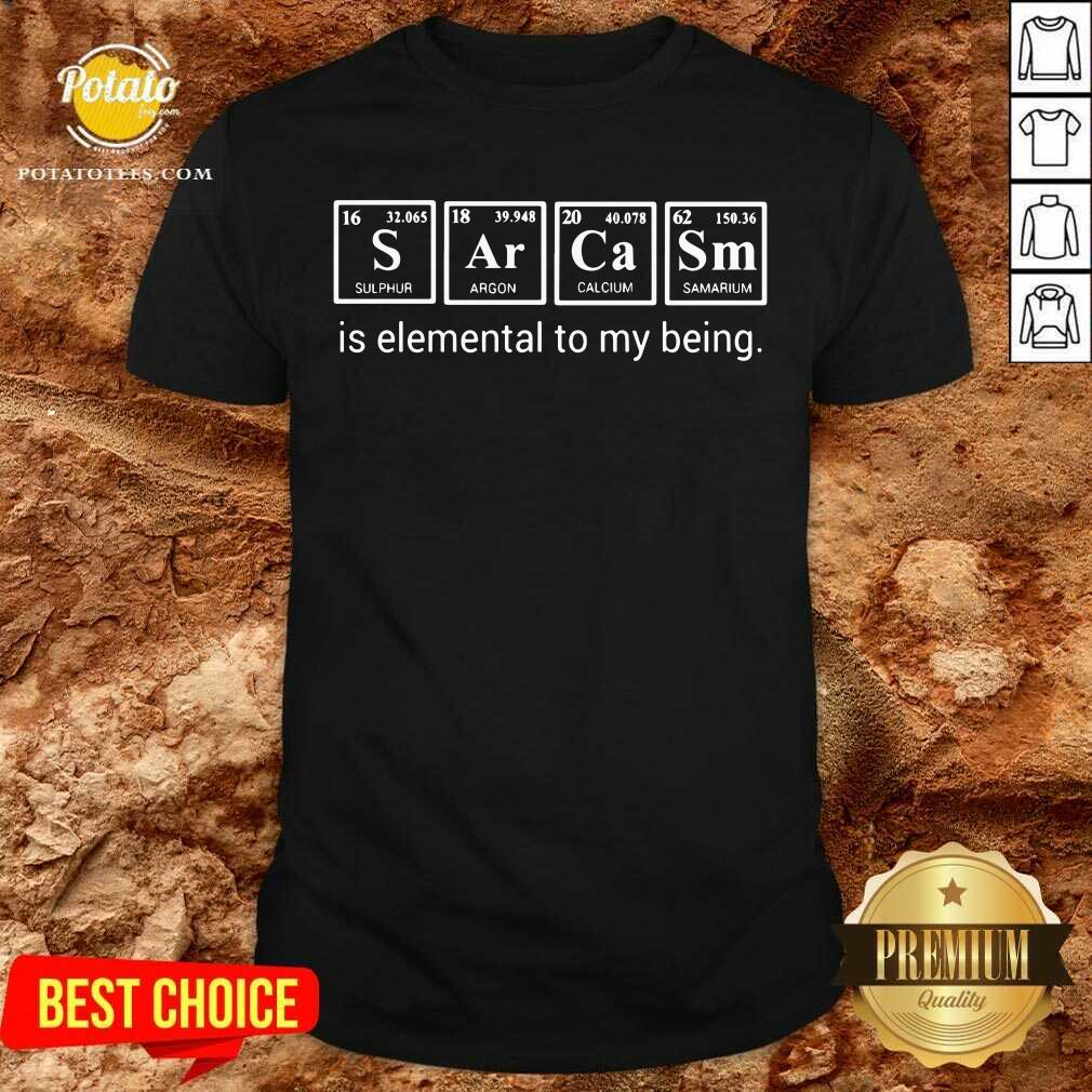 Sarcasm Is Elemental To My Being Shirt Sarcasm Is Elemental To My Being Shirt