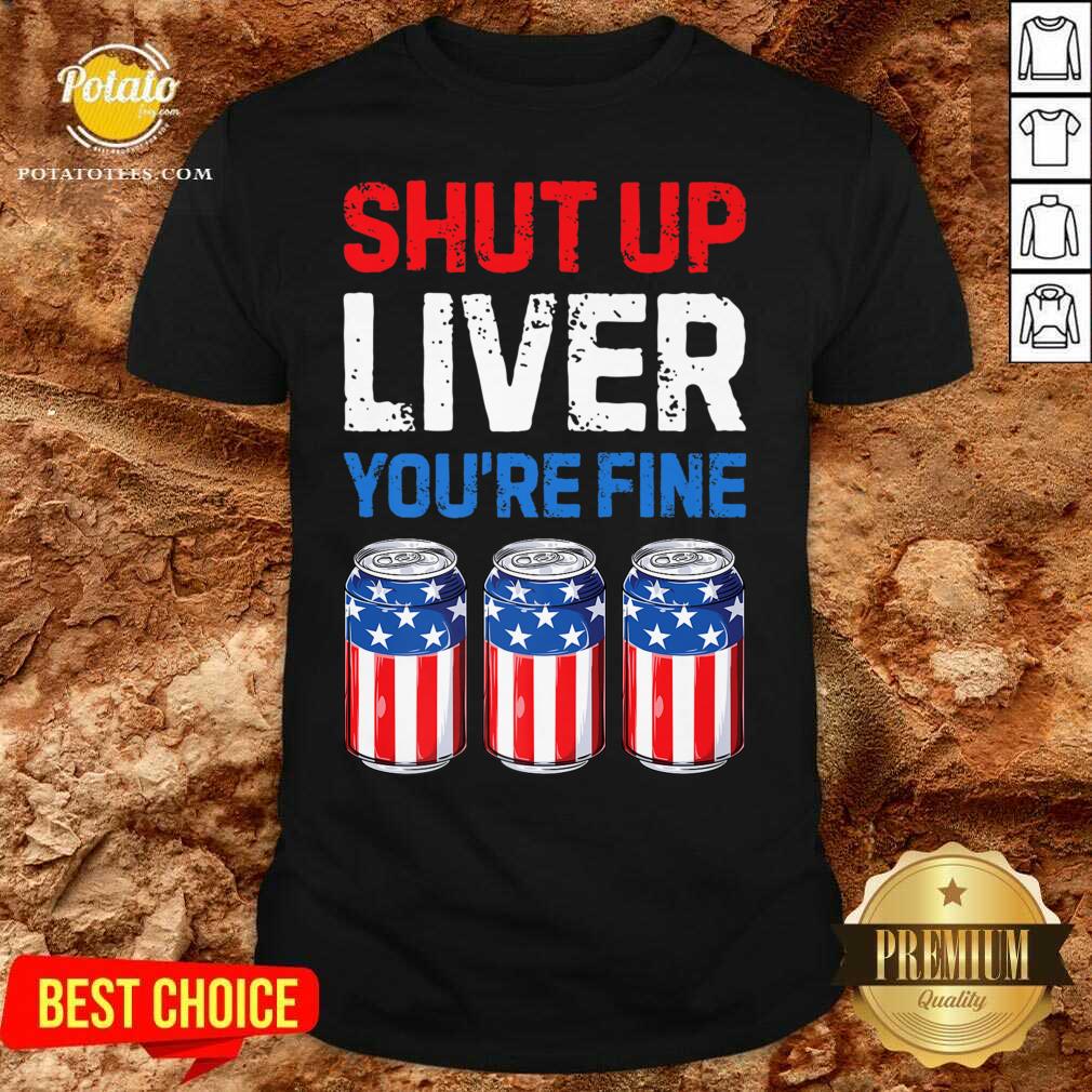 Shut Up Liver You're Fine 4th Of July Shirt Shut Up Liver You're Fine 4th Of July Shirt
