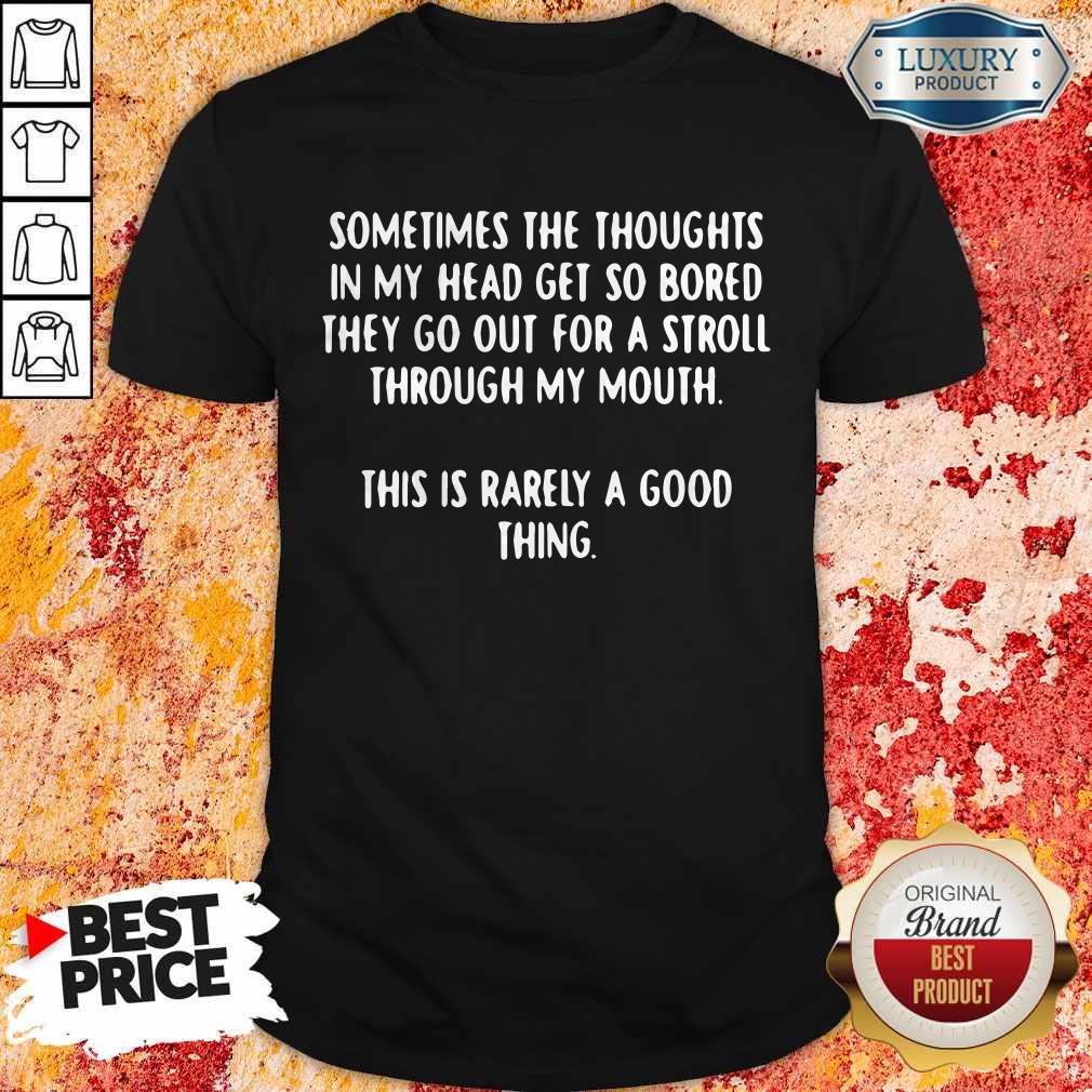 Sometimes The Thoughts In My Head Get So Bored They Go Out For A Stroll Through My Mouth This Is Rarely A Good Thing Shirt Sometimes The Thoughts In My Head Get So Bored They Go Out For A Stroll Through My Mouth This Is Rarely A Good Thing Shirt