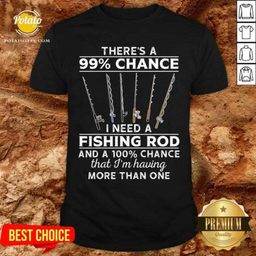 There’S 99 Chance I Need A Fishing Rod Shirt