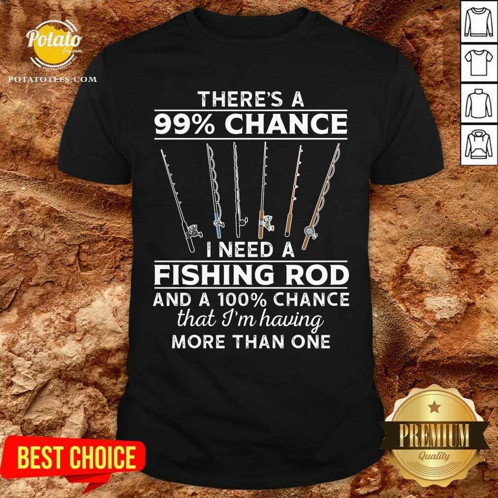 There'S 99 Chance I Need A Fishing Rod Shirt There'S 99 Chance I Need A Fishing Rod Shirt