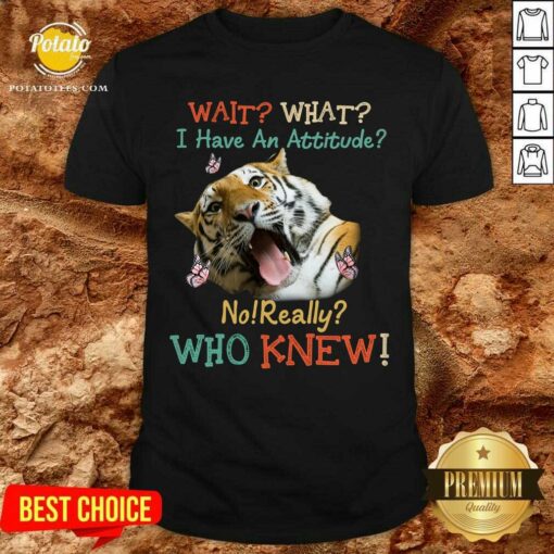 Tiger Wait What I Have An Attitude No Really Who Knew Shirt