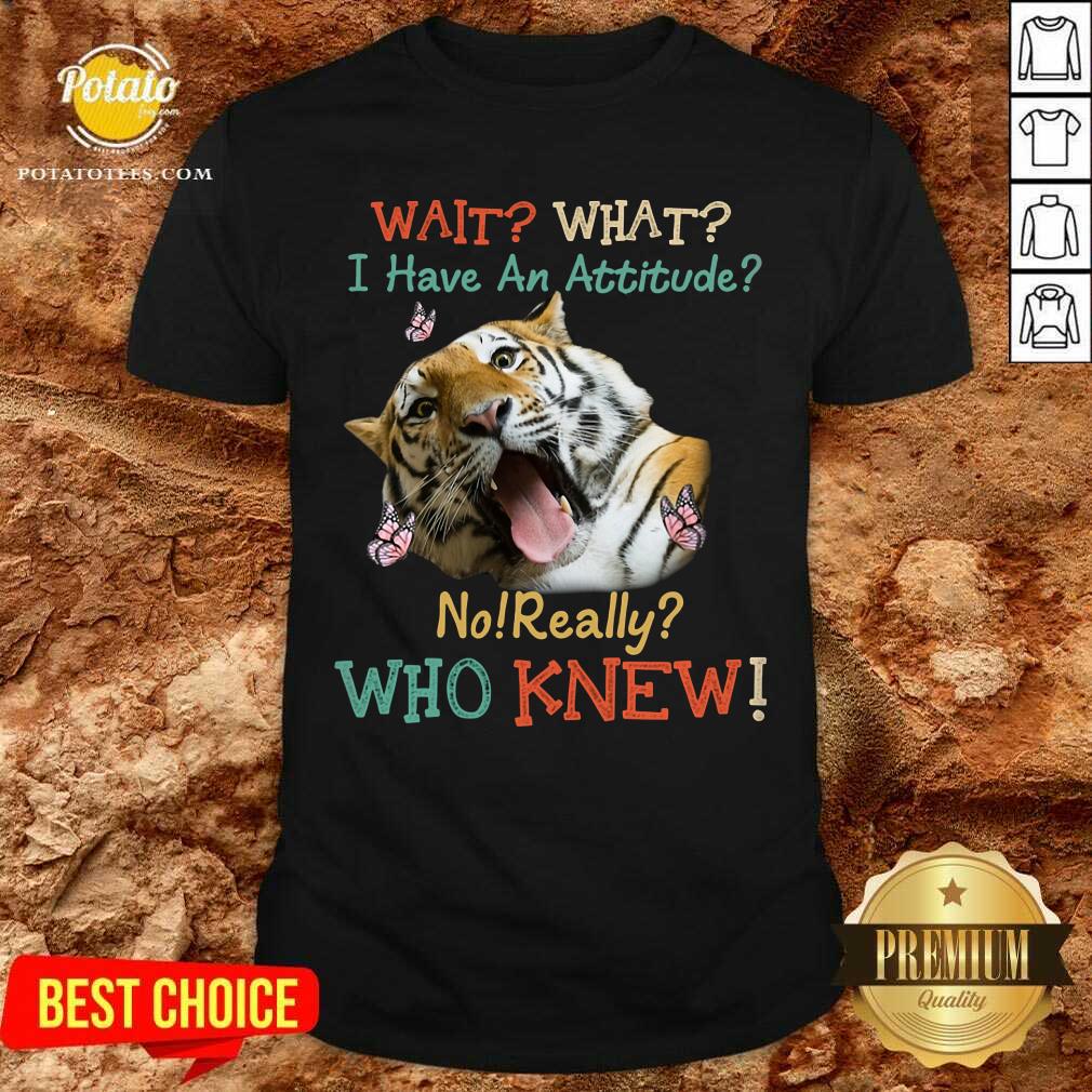 Tiger Wait What I Have An Attitude No Really Who Knew Shirt Tiger Wait What I Have An Attitude No Really Who Knew Shirt