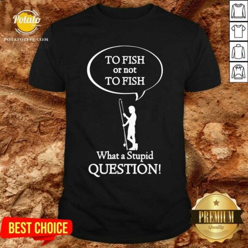To Fish Or Not To Fish What A Stupid Question Shirt