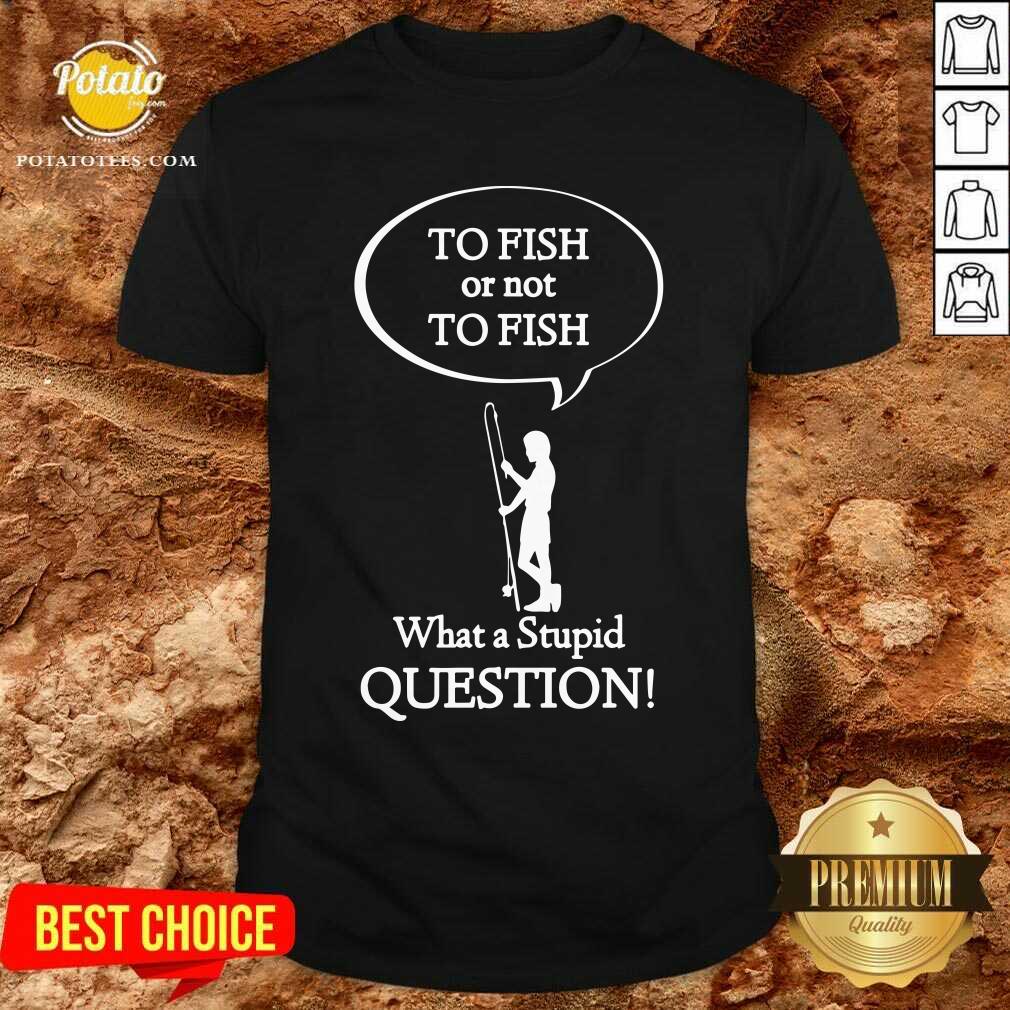 To Fish Or Not To Fish What A Stupid Question Shirt To Fish Or Not To Fish What A Stupid Question Shirt
