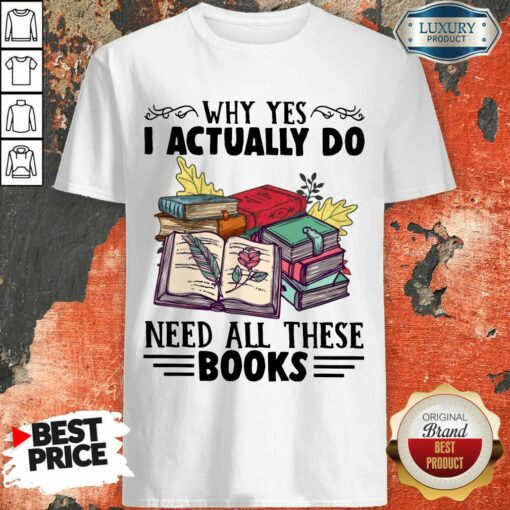 Top Why Yes I Actually Do Need All There Book Shirt
