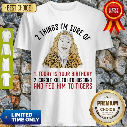 2 Things That Im Sure Today Is Your Birthday Carole Killed Her Husband And Fed Him To Tigers Shirt