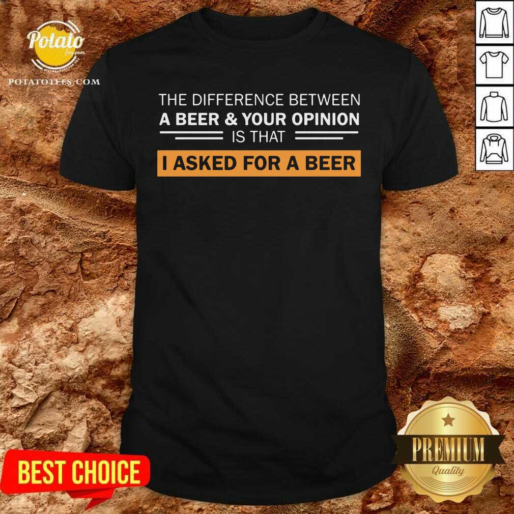 A Beer & Your Opinion Is That I Asked For A Beer Shirt A Beer & Your Opinion Is That I Asked For A Beer Shirt